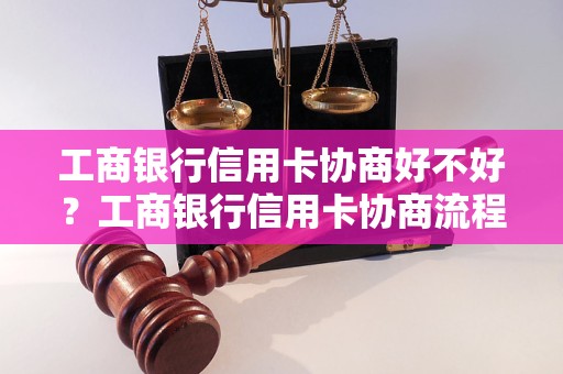 工商银行信用卡协商好不好？工商银行信用卡协商流程详解