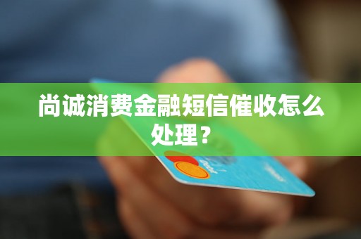 尚诚消费金融短信催收怎么处理？