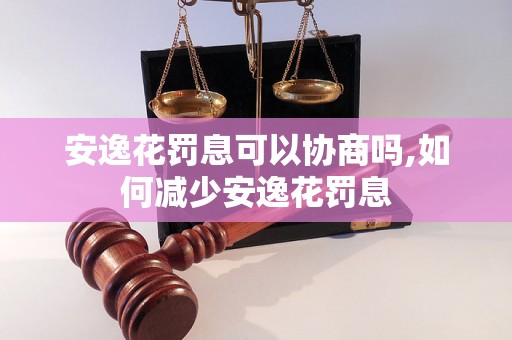 安逸花罚息可以协商吗,如何减少安逸花罚息