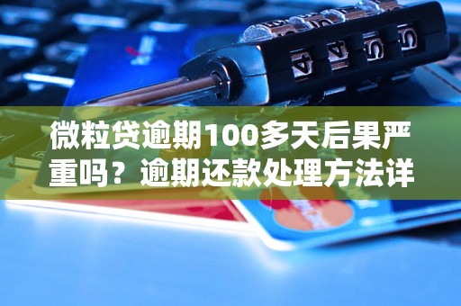 微粒贷逾期100多天后果严重吗？逾期还款处理方法详解