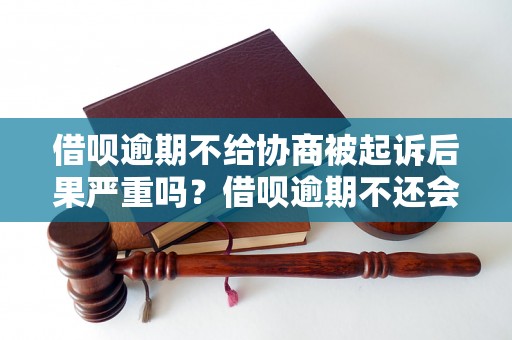 借呗逾期不给协商被起诉后果严重吗？借呗逾期不还会被怎样处理？