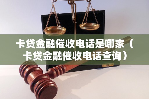 卡贷金融催收电话是哪家（卡贷金融催收电话查询）