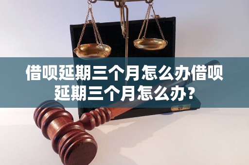 借呗延期三个月怎么办借呗延期三个月怎么办？