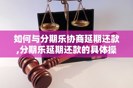 如何与分期乐协商延期还款,分期乐延期还款的具体操作方法