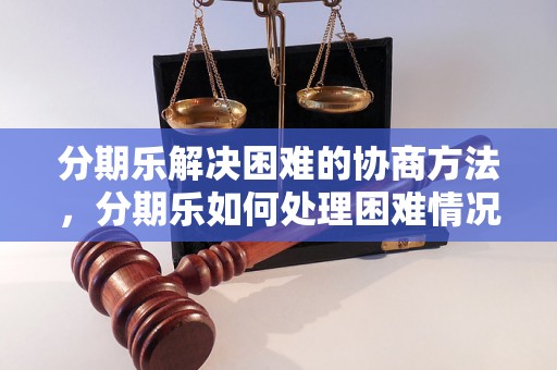 分期乐解决困难的协商方法，分期乐如何处理困难情况