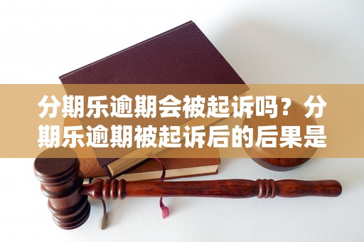 分期乐逾期会被起诉吗？分期乐逾期被起诉后的后果是什么？