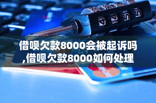 借呗欠款8000会被起诉吗,借呗欠款8000如何处理