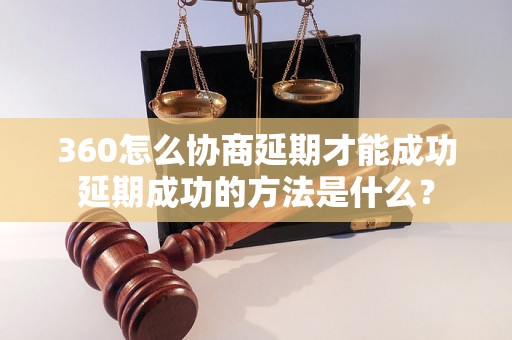 360怎么协商延期才能成功延期成功的方法是什么？