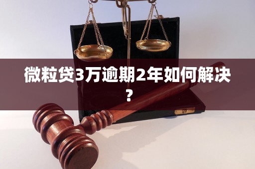 微粒贷3万逾期2年如何解决？