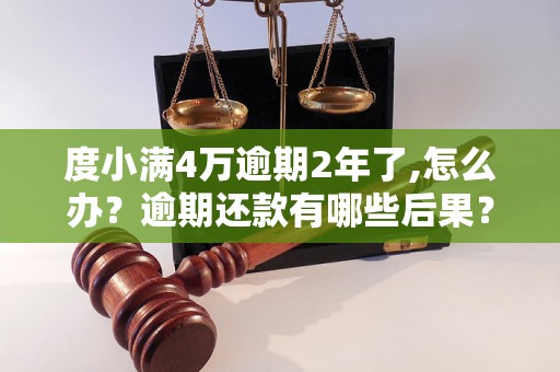 度小满4万逾期2年了,怎么办？逾期还款有哪些后果？