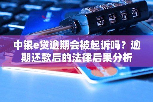 中银e贷逾期会被起诉吗？逾期还款后的法律后果分析