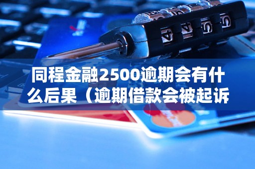 同程金融2500逾期会有什么后果（逾期借款会被起诉吗）