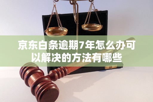 京东白条逾期7年怎么办可以解决的方法有哪些