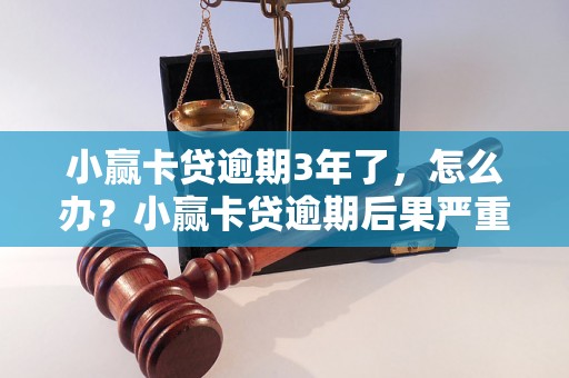 小赢卡贷逾期3年了，怎么办？小赢卡贷逾期后果严重吗？