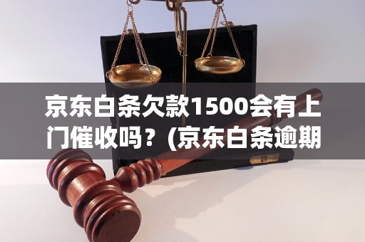 京东白条欠款1500会有上门催收吗？(京东白条逾期催收方式解析)