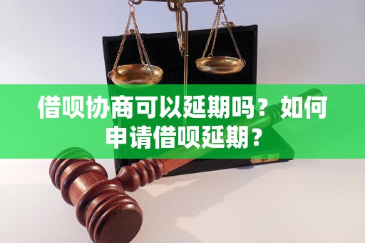 借呗协商可以延期吗？如何申请借呗延期？