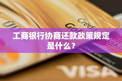 工商银行协商还款政策规定是什么？