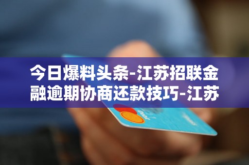 今日爆料头条-江苏招联金融逾期协商还款技巧-江苏招联金融逾期协商还款技巧是什么
