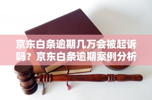 京东白条逾期几万会被起诉吗？京东白条逾期案例分析