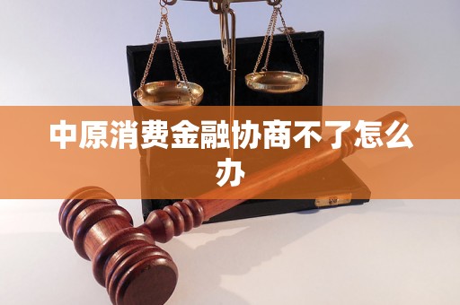 中原消费金融协商不了怎么办