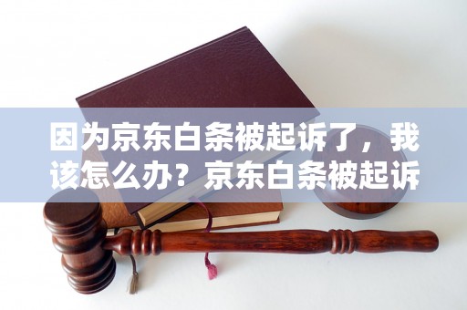 因为京东白条被起诉了，我该怎么办？京东白条被起诉的后果及处理方法