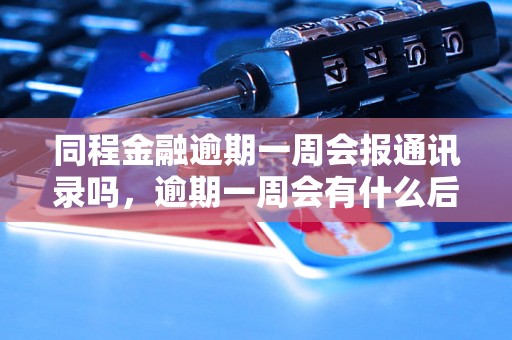 同程金融逾期一周会报通讯录吗，逾期一周会有什么后果