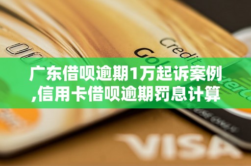 广东借呗逾期1万起诉案例,信用卡借呗逾期罚息计算方法