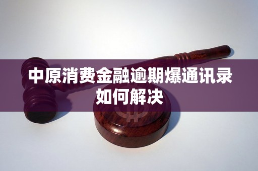 中原消费金融逾期爆通讯录如何解决