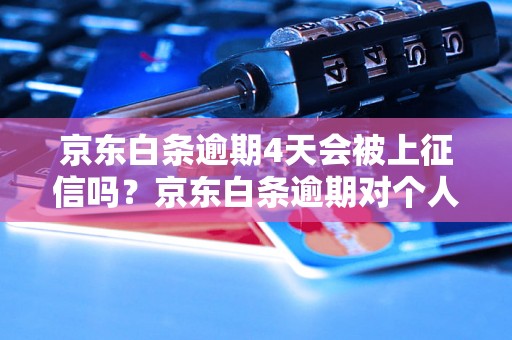 京东白条逾期4天会被上征信吗？京东白条逾期对个人信用的影响