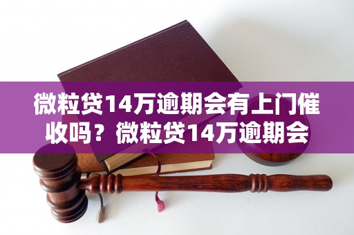 微粒贷14万逾期会有上门催收吗？微粒贷14万逾期会有什么后果？