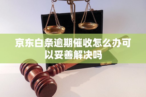 京东白条逾期催收怎么办可以妥善解决吗