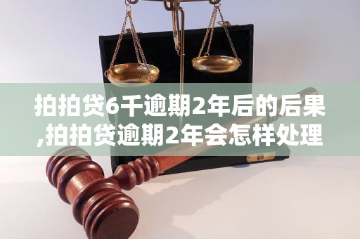 拍拍贷6千逾期2年后的后果,拍拍贷逾期2年会怎样处理