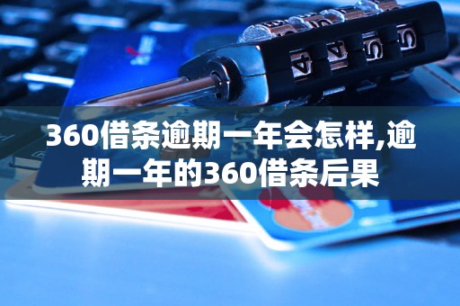 360借条逾期一年会怎样,逾期一年的360借条后果