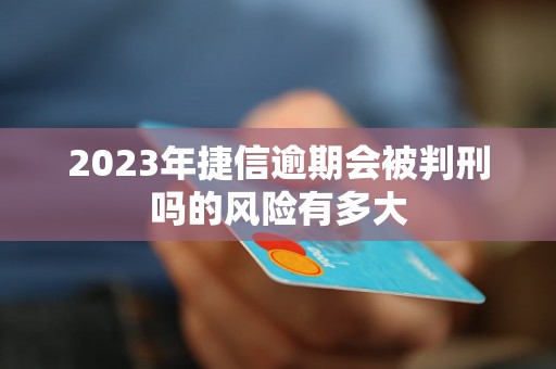 2023年捷信逾期会被判刑吗的风险有多大