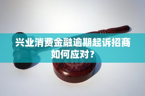 兴业消费金融逾期起诉招商如何应对？