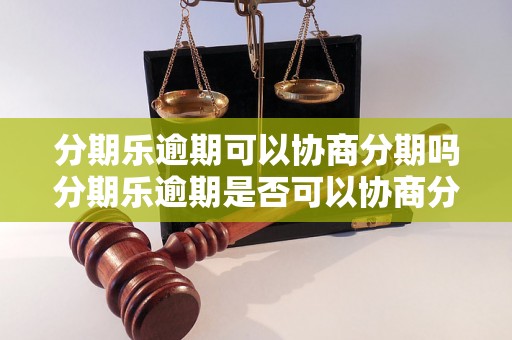 分期乐逾期可以协商分期吗分期乐逾期是否可以协商分期缓解