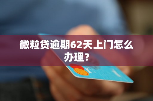 微粒贷逾期62天上门怎么办理？