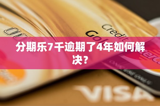 分期乐7千逾期了4年如何解决？