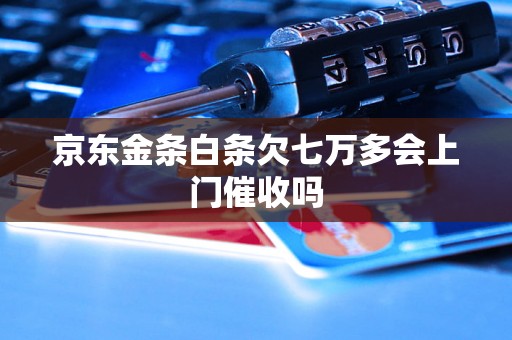 京东金条白条欠七万多会上门催收吗