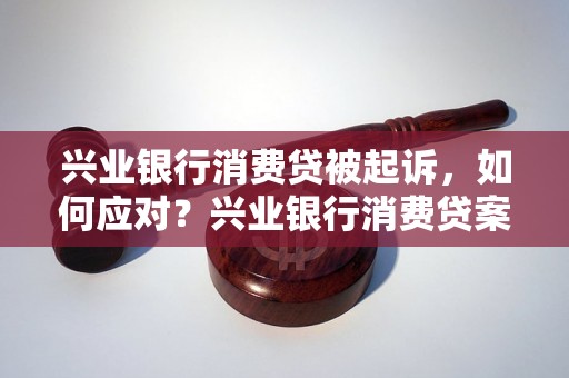 兴业银行消费贷被起诉，如何应对？兴业银行消费贷案件分析