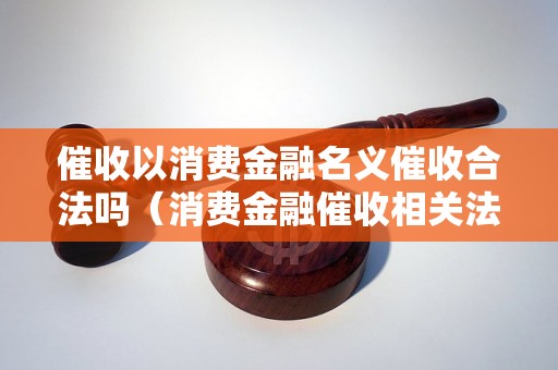 催收以消费金融名义催收合法吗（消费金融催收相关法律规定解析）