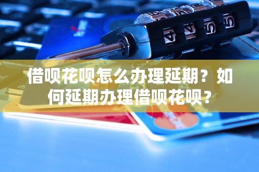 借呗花呗怎么办理延期？如何延期办理借呗花呗？