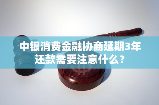 中银消费金融协商延期3年还款需要注意什么？