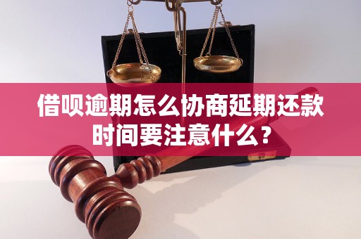 借呗逾期怎么协商延期还款时间要注意什么？