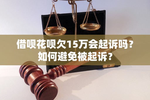 借呗花呗欠15万会起诉吗？如何避免被起诉？