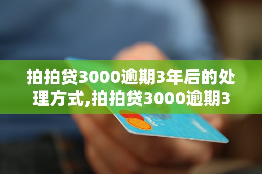 拍拍贷3000逾期3年后的处理方式,拍拍贷3000逾期3年会有什么后果