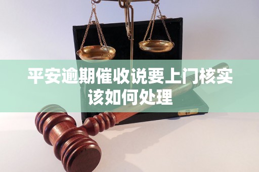 平安逾期催收说要上门核实该如何处理