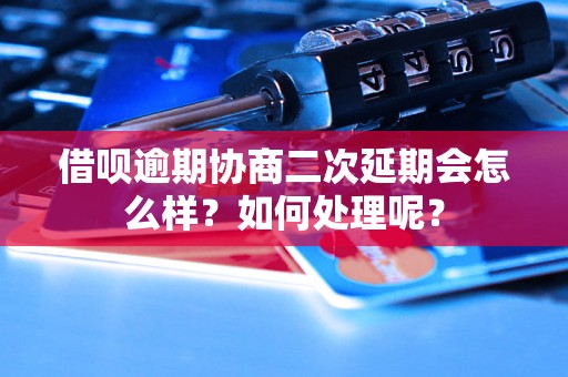 借呗逾期协商二次延期会怎么样？如何处理呢？