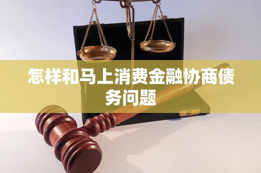 怎样和马上消费金融协商债务问题