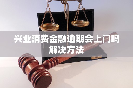 兴业消费金融逾期会上门吗解决方法